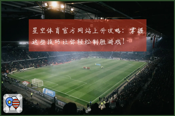 星空体育官方网站上升攻略：掌握这些技巧让你轻松制胜游戏！