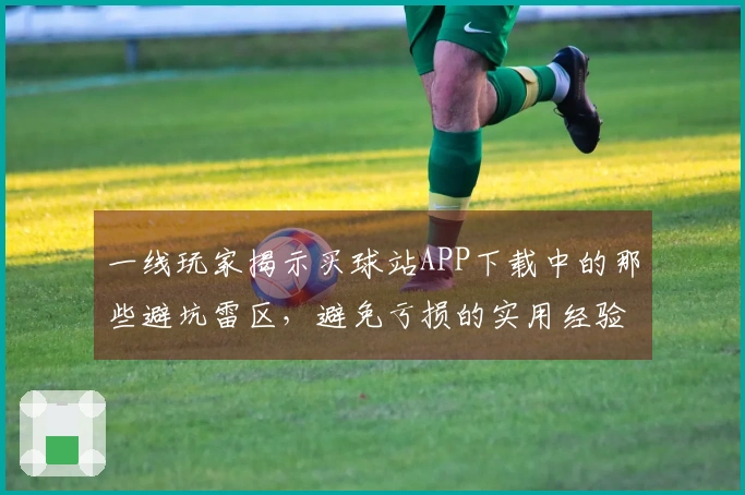 一线玩家揭示买球站APP下载中的那些避坑雷区，避免亏损的实用经验分享