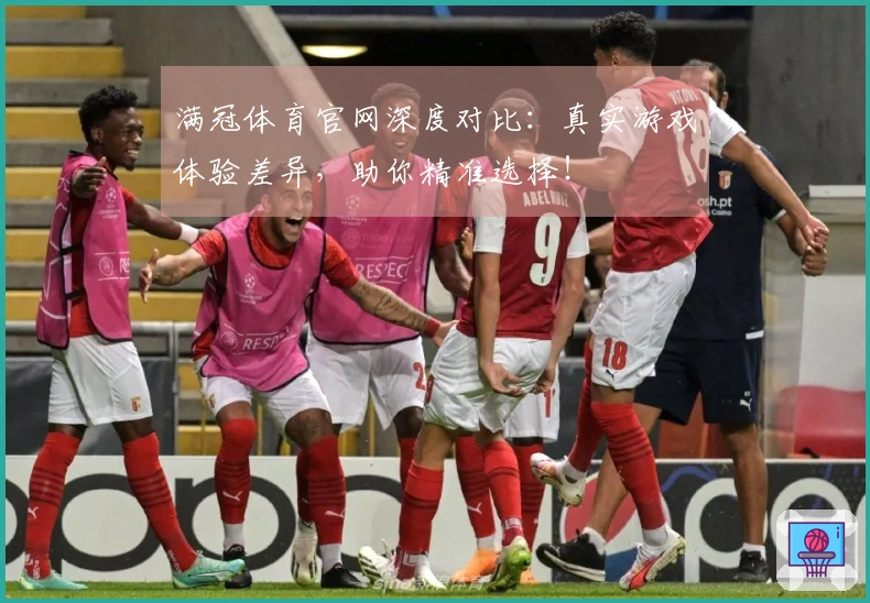 满冠体育官网深度对比：真实游戏体验差异，助你精准选择！