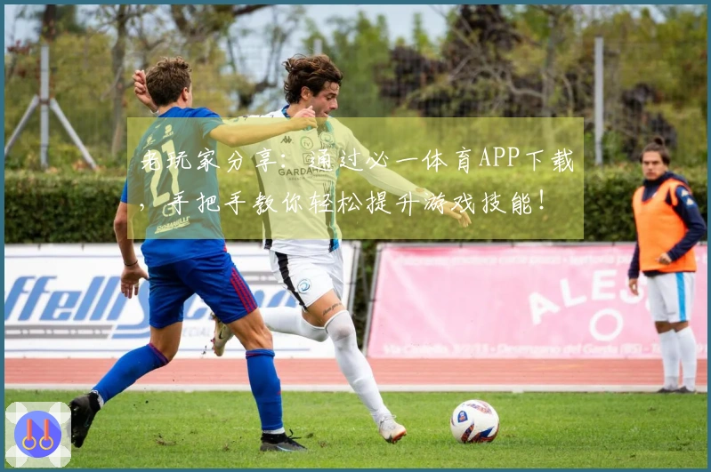 老玩家分享：通过必一体育APP下载，手把手教你轻松提升游戏技能！