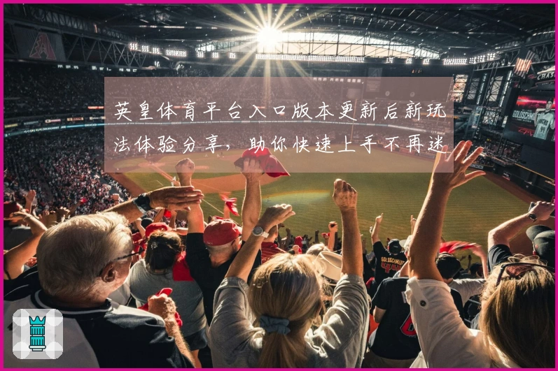 英皇体育平台入口版本更新后新玩法体验分享，助你快速上手不再迷茫
