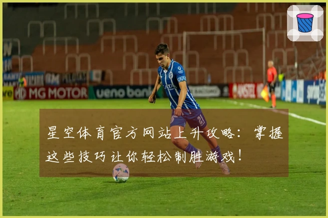 星空体育官方网站上升攻略：掌握这些技巧让你轻松制胜游戏！
