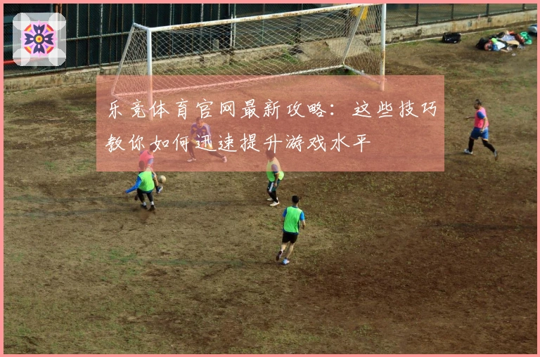 乐竞体育官网最新攻略：这些技巧教你如何迅速提升游戏水平