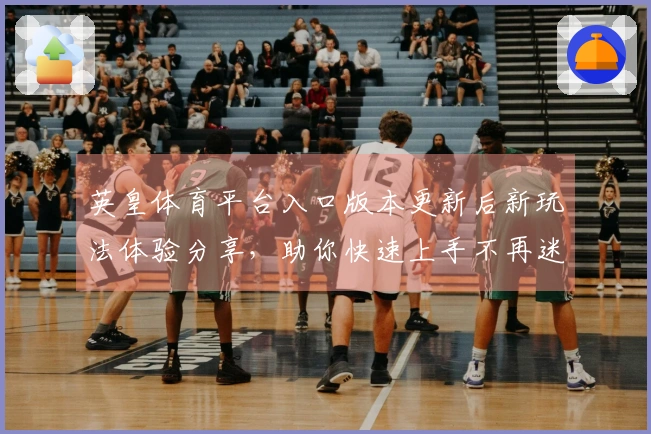 英皇体育平台入口版本更新后新玩法体验分享，助你快速上手不再迷茫
