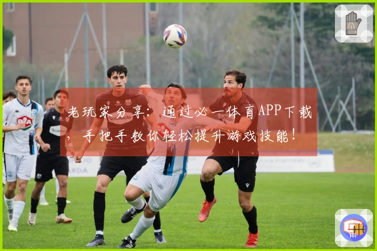 老玩家分享：通过必一体育APP下载，手把手教你轻松提升游戏技能！
